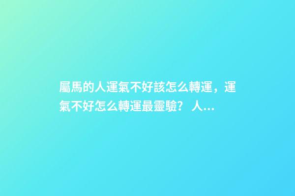 屬馬的人運氣不好該怎么轉運，運氣不好怎么轉運最靈驗？ 人在運氣不好的時候怎么轉運，屬馬運氣不好如何轉運-第1張-觀點-玄機派